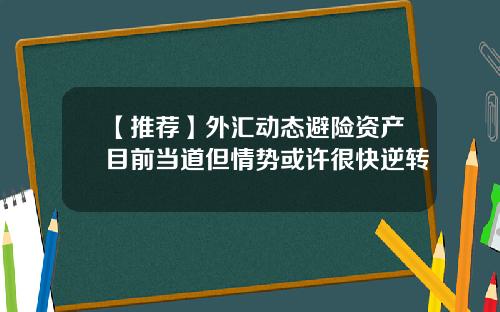 【推荐】外汇动态避险资产目前当道但情势或许很快逆转