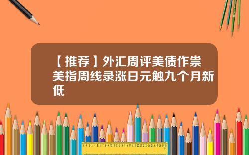 【推荐】外汇周评美债作祟美指周线录涨日元触九个月新低