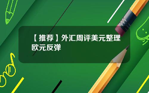 【推荐】外汇周评美元整理欧元反弹