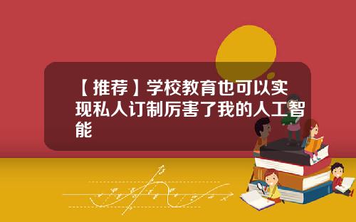 【推荐】学校教育也可以实现私人订制厉害了我的人工智能