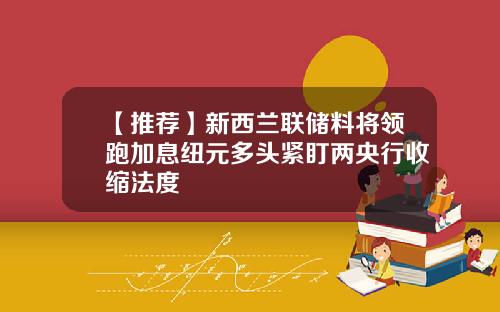【推荐】新西兰联储料将领跑加息纽元多头紧盯两央行收缩法度