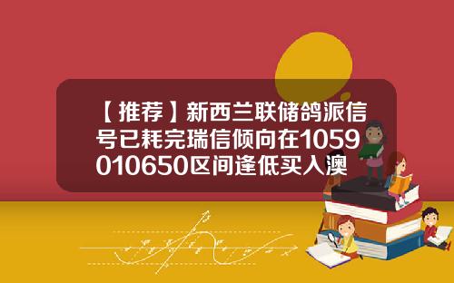 【推荐】新西兰联储鸽派信号已耗完瑞信倾向在1059010650区间逢低买入澳元纽元