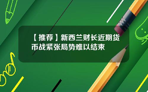 【推荐】新西兰财长近期货币战紧张局势难以结束