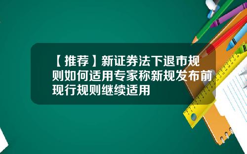 【推荐】新证券法下退市规则如何适用专家称新规发布前现行规则继续适用