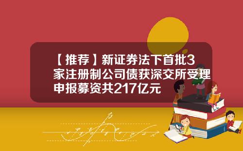 【推荐】新证券法下首批3家注册制公司债获深交所受理申报募资共217亿元