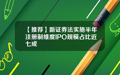 【推荐】新证券法实施半年注册制维度IPO规模占比近七成