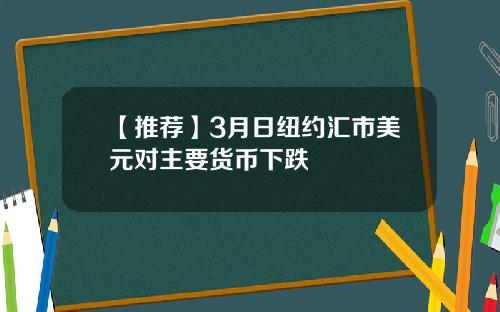 【推荐】3月日纽约汇市美元对主要货币下跌