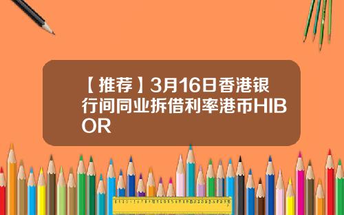 【推荐】3月16日香港银行间同业拆借利率港币HIBOR