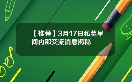 【推荐】3月17日私募早间内部交流消息揭秘
