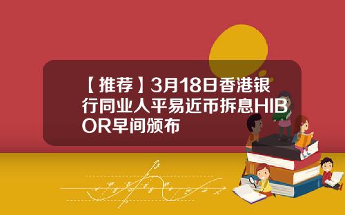 【推荐】3月18日香港银行同业人平易近币拆息HIBOR早间颁布
