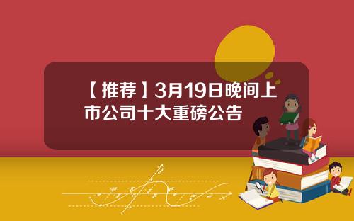 【推荐】3月19日晚间上市公司十大重磅公告