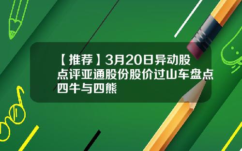 【推荐】3月20日异动股点评亚通股份股价过山车盘点四牛与四熊