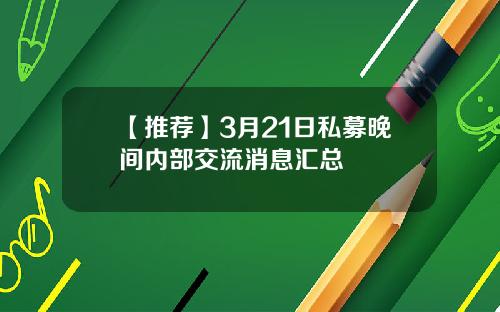 【推荐】3月21日私募晚间内部交流消息汇总