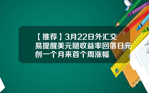 【推荐】3月22日外汇交易提醒美元随收益率回落日元创一个月来首个周涨幅