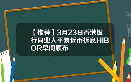 【推荐】3月23日香港银行同业人平易近币拆息HIBOR早间颁布