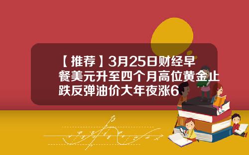 【推荐】3月25日财经早餐美元升至四个月高位黄金止跌反弹油价大年夜涨6