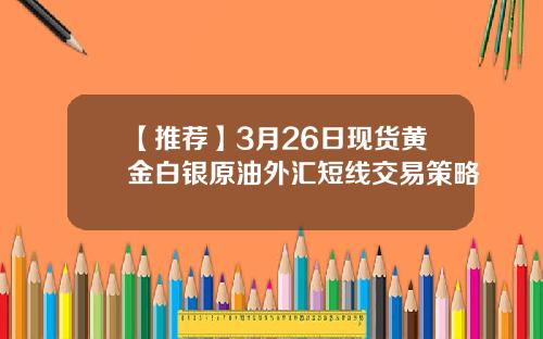 【推荐】3月26日现货黄金白银原油外汇短线交易策略