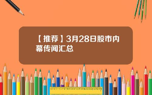 【推荐】3月28日股市内幕传闻汇总
