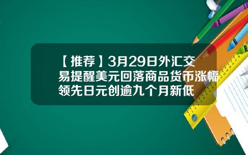 【推荐】3月29日外汇交易提醒美元回落商品货币涨幅领先日元创逾九个月新低