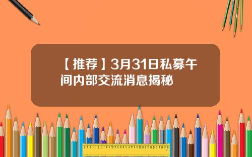 【推荐】3月31日私募午间内部交流消息揭秘