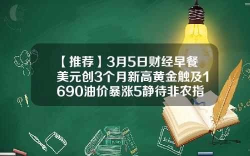 【推荐】3月5日财经早餐美元创3个月新高黄金触及1690油价暴涨5静待非农指引