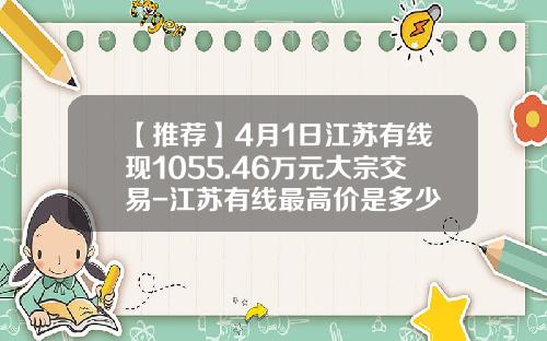 【推荐】4月1日江苏有线现1055.46万元大宗交易-江苏有线最高价是多少