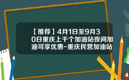 【推荐】4月1日至9月30日重庆上千个加油站夜间加油可享优惠-重庆民营加油站有多少