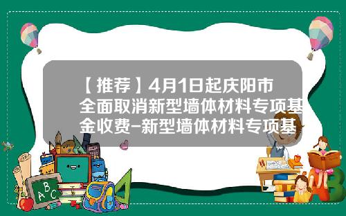 【推荐】4月1日起庆阳市全面取消新型墙体材料专项基金收费-新型墙体材料专项基金