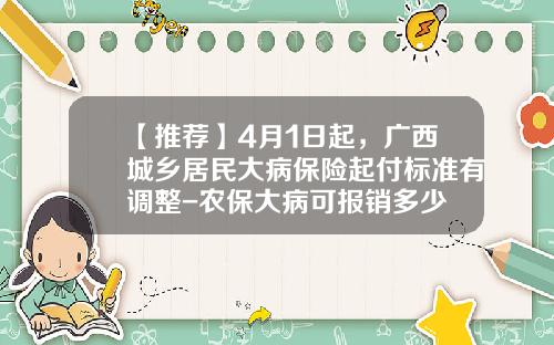 【推荐】4月1日起，广西城乡居民大病保险起付标准有调整-农保大病可报销多少