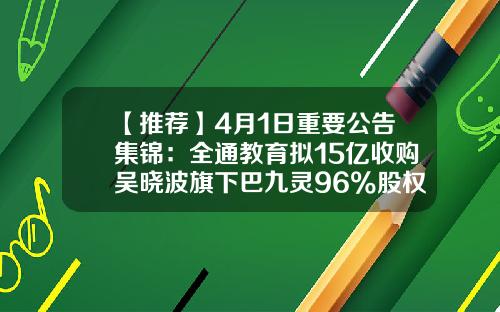 【推荐】4月1日重要公告集锦：全通教育拟15亿收购吴晓波旗下巴九灵96%股权-临海永金管业有限公司