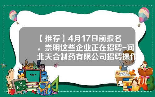 【推荐】4月17日前报名，崇明这些企业正在招聘-河北天合制药有限公司招聘操作工