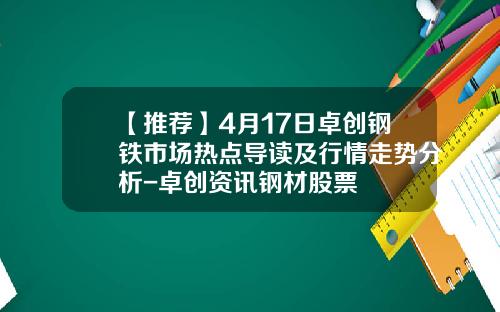 【推荐】4月17日卓创钢铁市场热点导读及行情走势分析-卓创资讯钢材股票