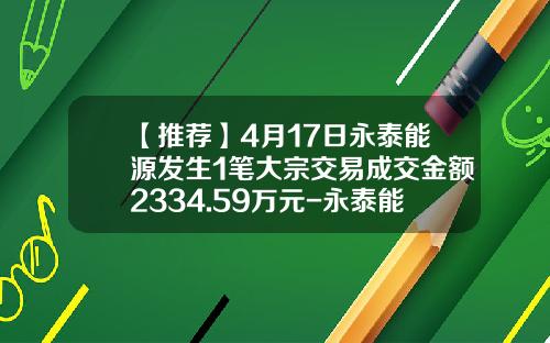 【推荐】4月17日永泰能源发生1笔大宗交易成交金额2334.59万元-永泰能源能涨到多少