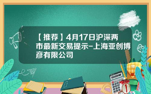【推荐】4月17日沪深两市最新交易提示-上海亚创博彦有限公司