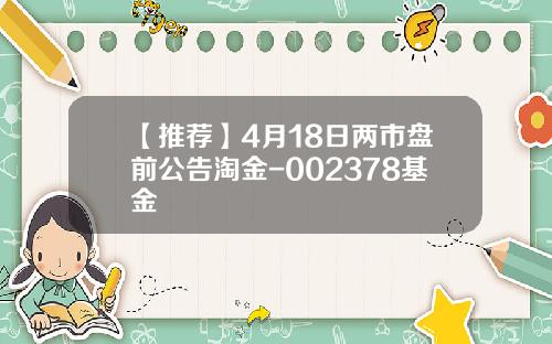 【推荐】4月18日两市盘前公告淘金-002378基金