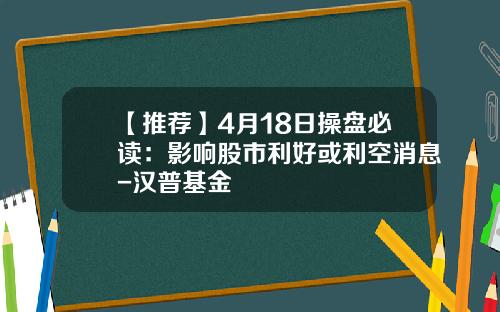 【推荐】4月18日操盘必读：影响股市利好或利空消息-汉普基金
