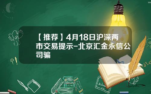 【推荐】4月18日沪深两市交易提示-北京汇金永信公司骗