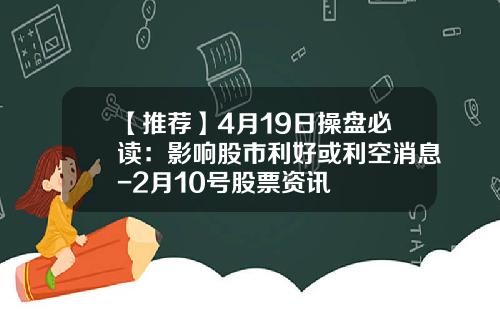 【推荐】4月19日操盘必读：影响股市利好或利空消息-2月10号股票资讯
