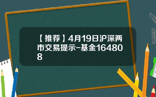 【推荐】4月19日沪深两市交易提示-基金164808