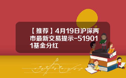 【推荐】4月19日沪深两市最新交易提示-519011基金分红