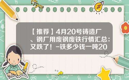 【推荐】4月20号铸造厂、钢厂用废钢废铁行情汇总：又跌了！-铁多少钱一吨2016