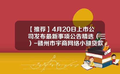 【推荐】4月20日上市公司发布最新事项公告精选(三)-赣州市宇商网络小额贷款有限公司