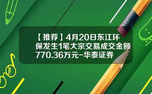 【推荐】4月20日东江环保发生1笔大宗交易成交金额770.36万元-华泰证券股份有限公司浙江分公司