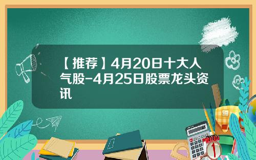 【推荐】4月20日十大人气股-4月25日股票龙头资讯