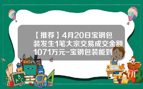 【推荐】4月20日宝钢包装发生1笔大宗交易成交金额1071万元-宝钢包装能到多少钱