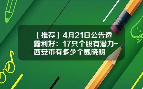 【推荐】4月21日公告透露利好:17只个股有潜力-西安市有多少个魏晓明