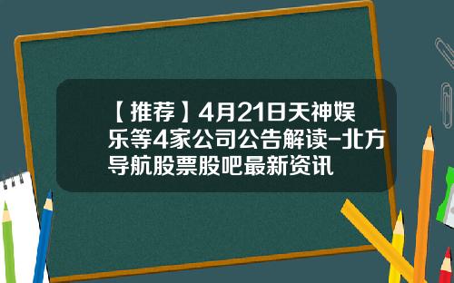 【推荐】4月21日天神娱乐等4家公司公告解读-北方导航股票股吧最新资讯