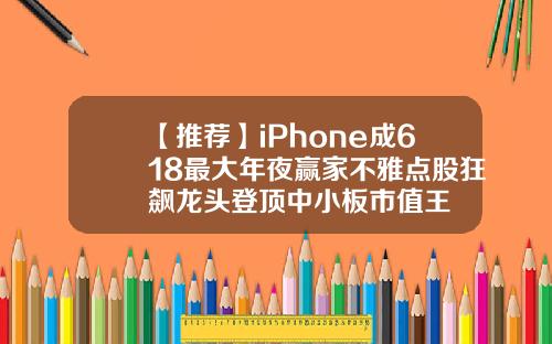 【推荐】iPhone成618最大年夜赢家不雅点股狂飙龙头登顶中小板市值王