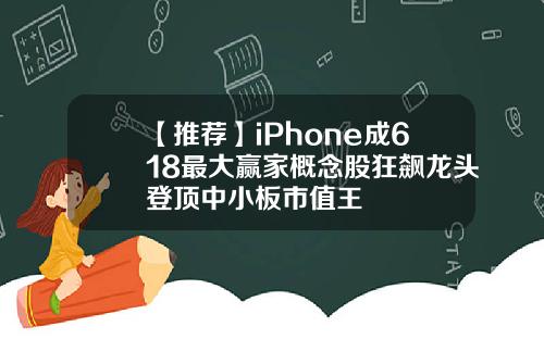 【推荐】iPhone成618最大赢家概念股狂飙龙头登顶中小板市值王