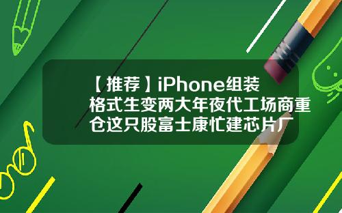 【推荐】iPhone组装格式生变两大年夜代工场商重仓这只股富士康忙建芯片厂